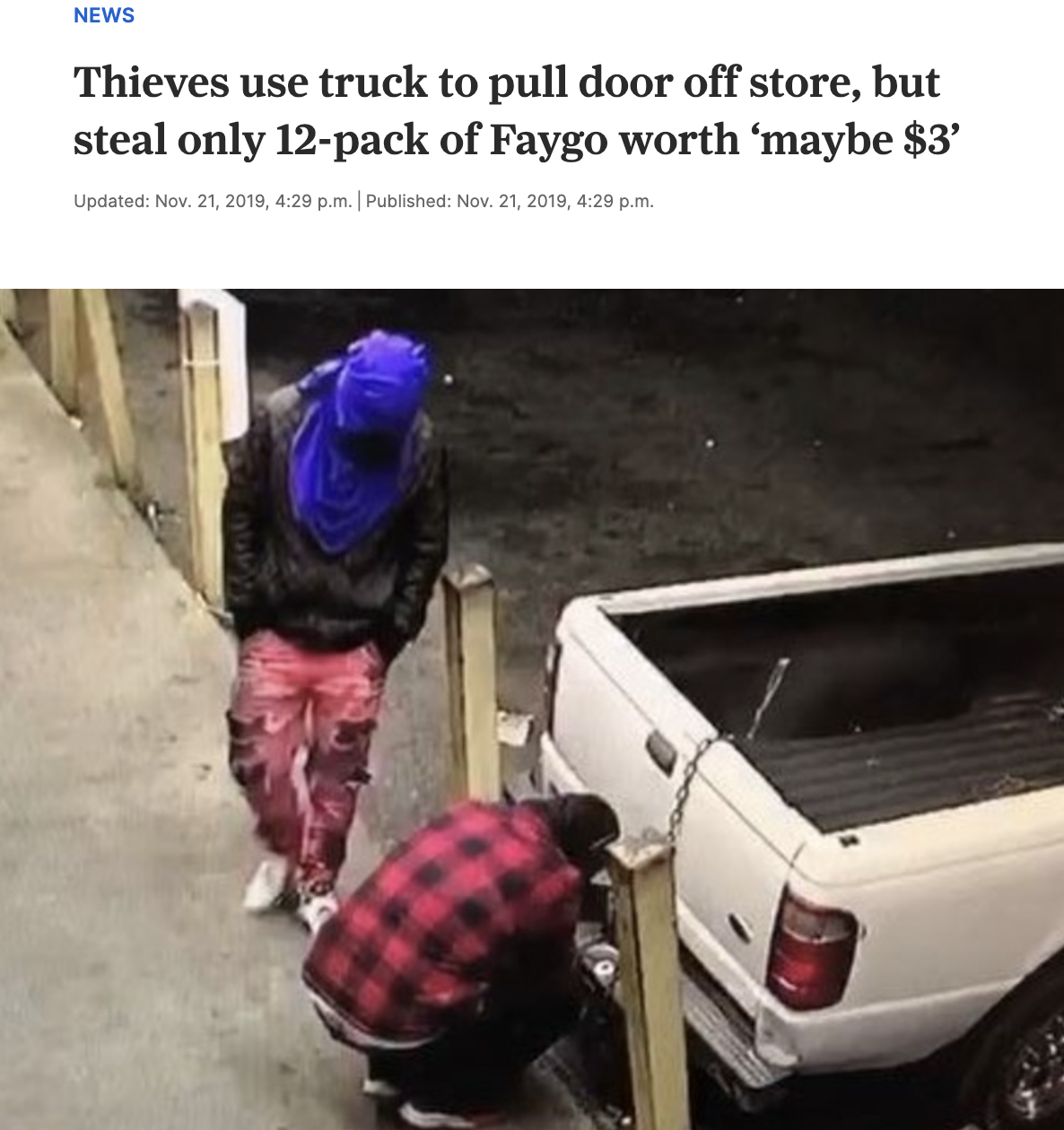 pickup truck - News Thieves use truck to pull door off store, but steal only 12pack of Faygo worth 'maybe $3' Updated Nov. 21, 2019, p.m. Published Nov. 21, 2019, p.m.